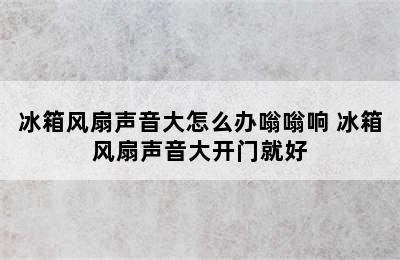 冰箱风扇声音大怎么办嗡嗡响 冰箱风扇声音大开门就好